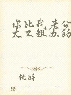 你比我老公的又大又粗办的还舒坦