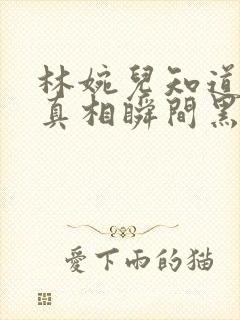 林婉儿知道林珙真相瞬间黑化