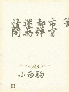 情迷都市 笔趣阁无弹窗