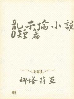 乱子伦小说500短篇