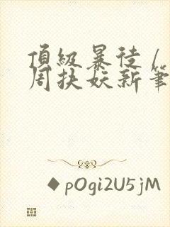 顶级暴徒 / 周扶妖新笔趣阁全文
