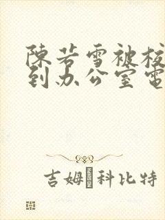 陈若雪被校长抱到办公室电影