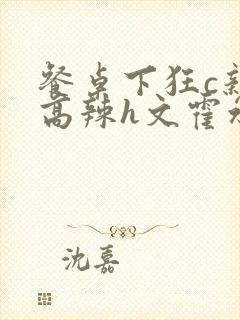 餐桌下狂c亲女高辣h文霍水