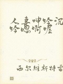 人妻呻吟沉沦呻吟嗯啊喔