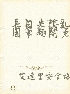 长日光阴乱作一团笔趣阁免费阅读无弹窗