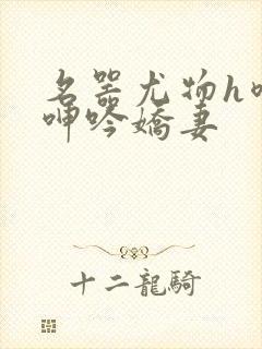 名器尤物h喷汁呻吟娇妻