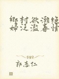 乡村欲潮绝色村妇泛滥春情下载