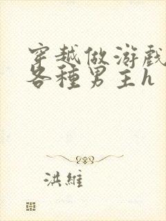 穿越做游戏要和各种男主h