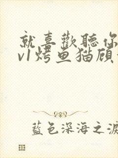 就喜欢听你叫1v1烤鱼猫顾浅浅