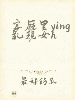 客厅里ying乱亲女h