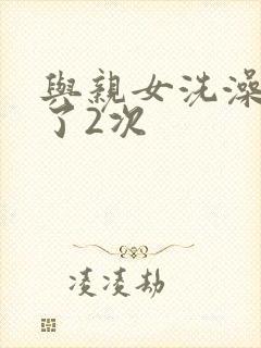 与亲女洗澡时伦了2次