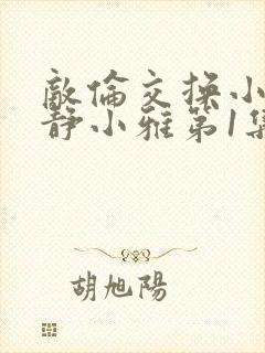 敌伦交换小敏小静小雅第1集