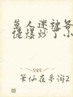 万人迷被各路大佬爆炒了小说