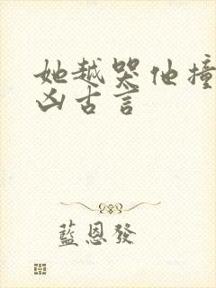 她越哭他撞得越凶古言