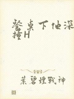 餐桌下他深深顶撞H