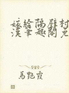 嫁给隔壁村的糙汉笔趣阁免费阅读