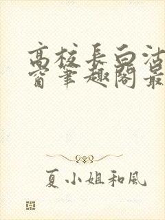 高校长白沽无弹窗笔趣阁最新章节