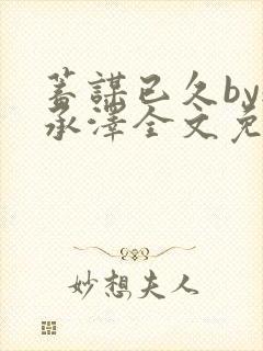 蓄谋已久by魏承泽全文免费笔趣阁