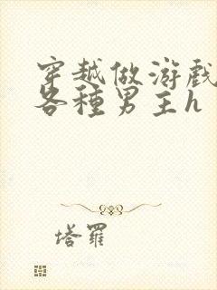 穿越做游戏要和各种男主h