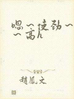 嗯～使劲～别停～高h