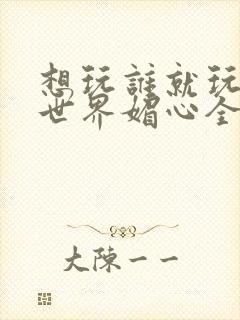 想玩谁就玩谁的世界媚心全文阅读