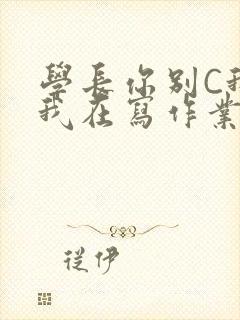 学长你别C我了我在写作业