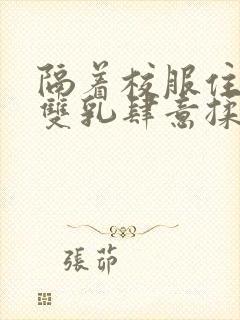 隔着校服住她的双乳肆意揉封面