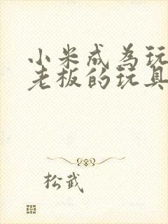 小米成为玩具店老板的玩具