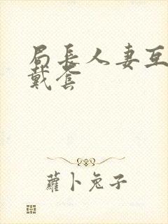 局长人妻互换不戴套