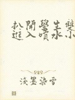 扒开学生双腿猛进入喷水小说封面