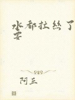 水都拉丝了还不要