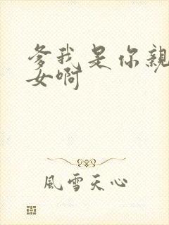 爹我是你亲生闺女啊