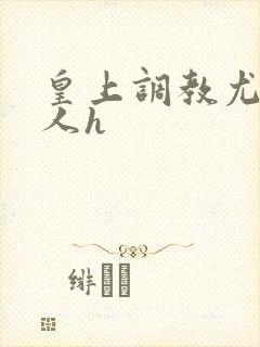 皇上调教尤物美人h