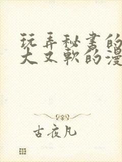 玩弄秘书的奶又大又软的漫画