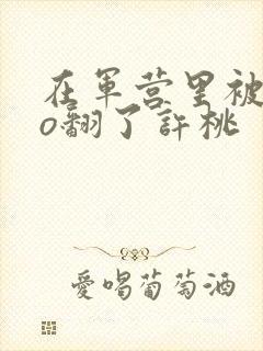 在军营里被cao翻了许桃封面