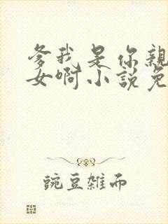 爹我是你亲生闺女啊小说免费阅读