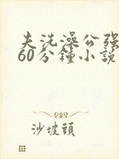 夫洗澡公强我了60分钟小说