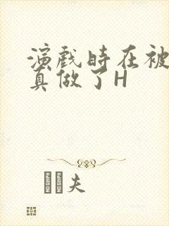 演戏时在被子里真做了H