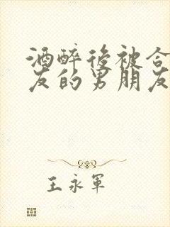 酒醉后被合租室友的男朋友睡了