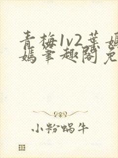 青梅1v2叶嫣嫣笔趣阁免费阅读