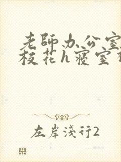 老师办公室狂肉校花h寝室视频