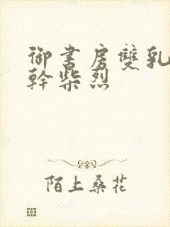 御书房双乳晃动干柴烈