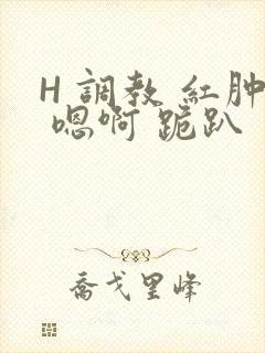 H 调教 红肿 嗯啊 跪趴