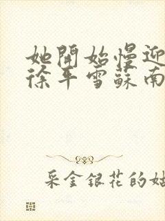 她开始慢迎迎合徐平雪苏南风