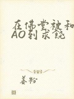 在佛堂被和尚CAO到求饶