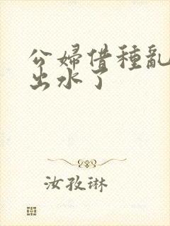 公妇借种乱h日出水了