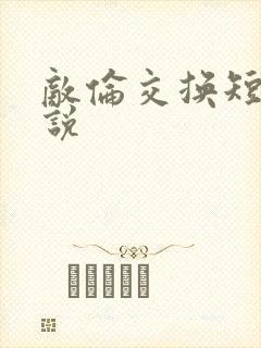 敌伦交换短篇小说