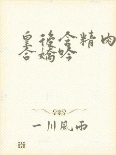 皇后含精肉臀迎合娇吟