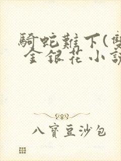 骑蛇难下(双) 金银花小说免费阅读