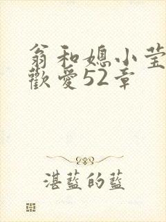 翁和媳小莹浴室欢爱52章